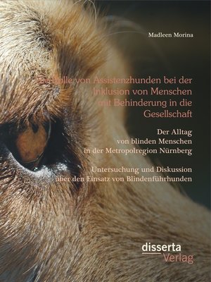 cover image of Die Rolle von Assistenzhunden bei der Inklusion von Menschen mit Behinderung in die Gesellschaft. Der Alltag von blinden Menschen in der Metropolregion Nürnberg – Untersuchung und Diskussion über den Einsatz von Blindenführhunden.